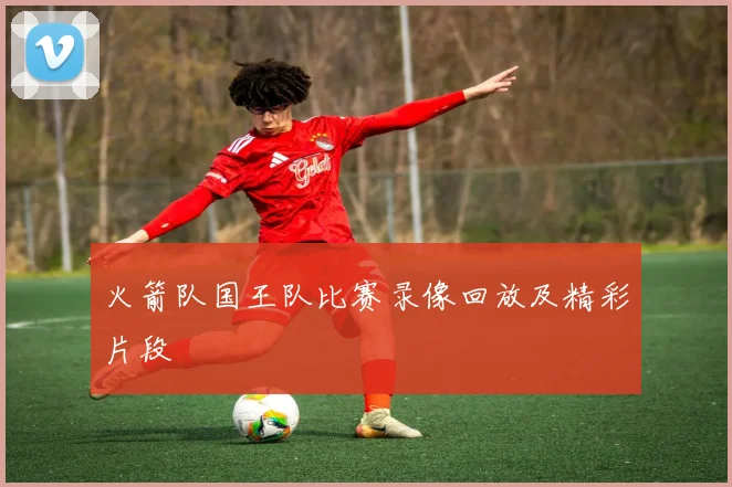 火箭队国王队比赛录像回放及精彩片段